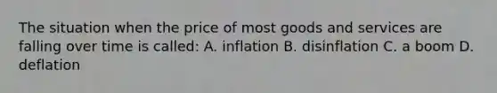 The situation when the price of most goods and services are falling over time is called: A. inflation B. disinflation C. a boom D. deflation