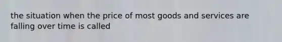 the situation when the price of most goods and services are falling over time is called