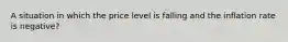 A situation in which the price level is falling and the inflation rate is negative?