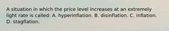 A situation in which the price level increases at an extremely light rate is called: A. hyperinflation. B. disinflation. C. inflation. D. stagflation.