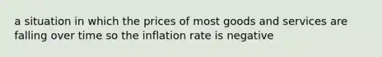 a situation in which the prices of most goods and services are falling over time so the inflation rate is negative