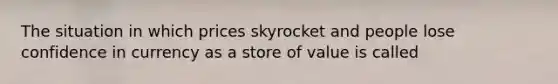 The situation in which prices skyrocket and people lose confidence in currency as a store of value is called