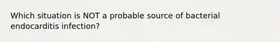 Which situation is NOT a probable source of bacterial endocarditis infection?