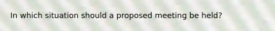 In which situation should a proposed meeting be held?