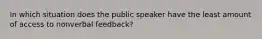 In which situation does the public speaker have the least amount of access to nonverbal feedback?