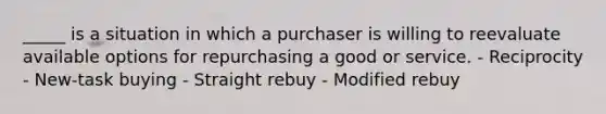 _____ is a situation in which a purchaser is willing to reevaluate available options for repurchasing a good or service. - Reciprocity - New-task buying - Straight rebuy - Modified rebuy