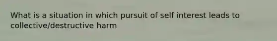 What is a situation in which pursuit of self interest leads to collective/destructive harm