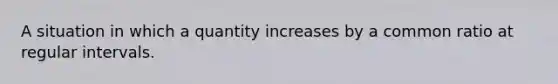 A situation in which a quantity increases by a common ratio at regular intervals.