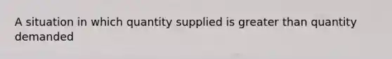 A situation in which quantity supplied is greater than quantity demanded