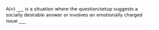 A(n) ___ is a situation where the question/setup suggests a socially desirable answer or involves an emotionally charged issue ___