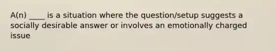 A(n) ____ is a situation where the question/setup suggests a socially desirable answer or involves an emotionally charged issue