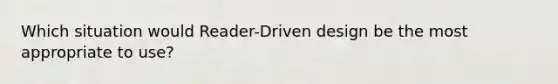 Which situation would Reader-Driven design be the most appropriate to use?