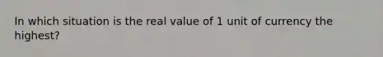 In which situation is the real value of 1 unit of currency the highest?