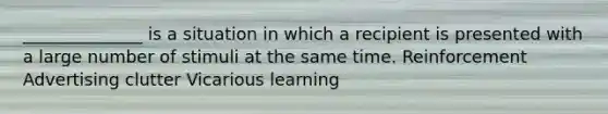 ______________ is a situation in which a recipient is presented with a large number of stimuli at the same time. Reinforcement Advertising clutter Vicarious learning