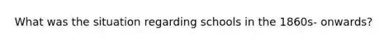 What was the situation regarding schools in the 1860s- onwards?