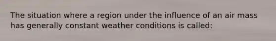 The situation where a region under the influence of an air mass has generally constant weather conditions is called: