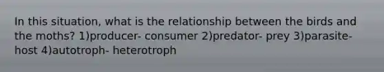 In this situation, what is the relationship between the birds and the moths? 1)producer- consumer 2)predator- prey 3)parasite-host 4)autotroph- heterotroph