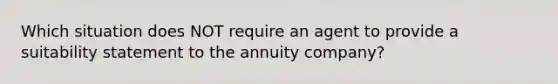 Which situation does NOT require an agent to provide a suitability statement to the annuity company?