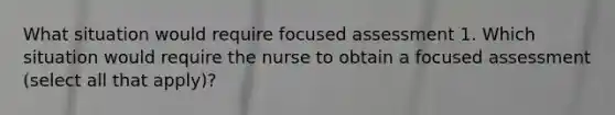 What situation would require focused assessment 1. Which situation would require the nurse to obtain a focused assessment (select all that apply)?