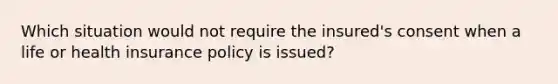 Which situation would not require the insured's consent when a life or health insurance policy is issued?