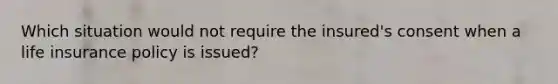 Which situation would not require the insured's consent when a life insurance policy is issued?