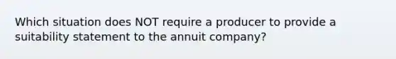 Which situation does NOT require a producer to provide a suitability statement to the annuit company?