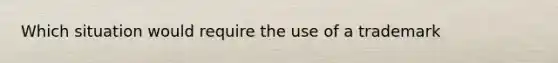 Which situation would require the use of a trademark