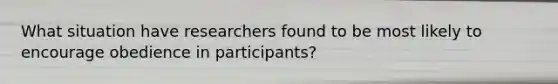 What situation have researchers found to be most likely to encourage obedience in participants?