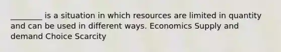 ________ is a situation in which resources are limited in quantity and can be used in different ways. Economics Supply and demand Choice Scarcity