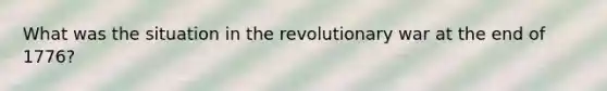 What was the situation in the revolutionary war at the end of 1776?