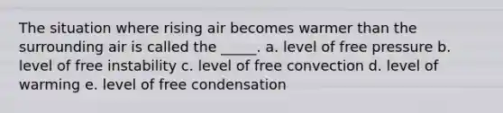 The situation where rising air becomes warmer than the surrounding air is called the _____. a. level of free pressure b. level of free instability c. level of free convection d. level of warming e. level of free condensation