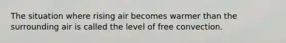 The situation where rising air becomes warmer than the surrounding air is called the level of free convection.