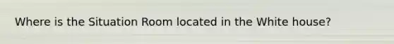 Where is the Situation Room located in the White house?