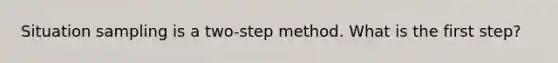 Situation sampling is a two-step method. What is the first step?