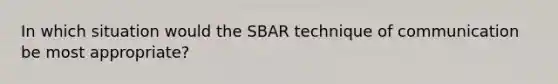 In which situation would the SBAR technique of communication be most appropriate?