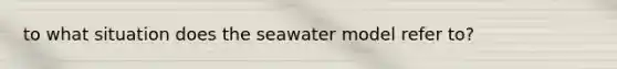 to what situation does the seawater model refer to?