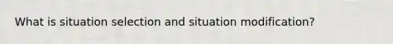 What is situation selection and situation modification?