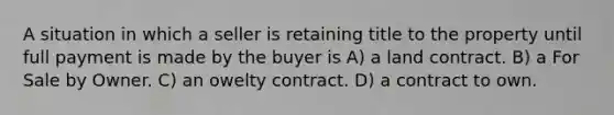 A situation in which a seller is retaining title to the property until full payment is made by the buyer is A) a land contract. B) a For Sale by Owner. C) an owelty contract. D) a contract to own.