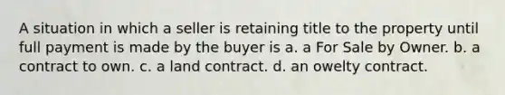 A situation in which a seller is retaining title to the property until full payment is made by the buyer is a. a For Sale by Owner. b. a contract to own. c. a land contract. d. an owelty contract.