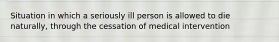 Situation in which a seriously ill person is allowed to die naturally, through the cessation of medical intervention