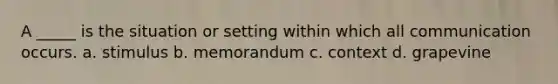 A _____ is the situation or setting within which all communication occurs. a. ​stimulus b. ​memorandum c. ​context d. ​grapevine