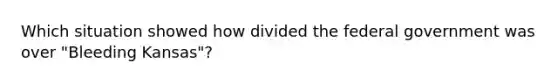 Which situation showed how divided the federal government was over "Bleeding Kansas"?