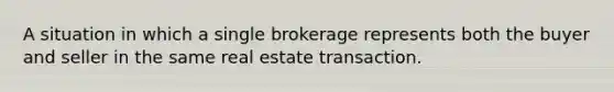 A situation in which a single brokerage represents both the buyer and seller in the same real estate transaction.