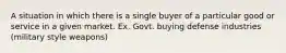 A situation in which there is a single buyer of a particular good or service in a given market. Ex. Govt. buying defense industries (military style weapons)