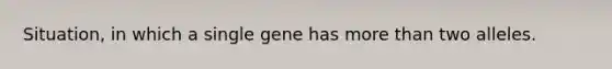 Situation, in which a single gene has more than two alleles.