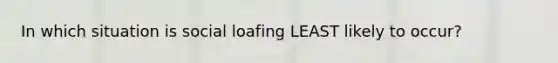 In which situation is social loafing LEAST likely to occur?