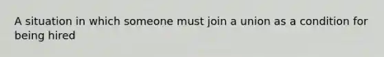 A situation in which someone must join a union as a condition for being hired