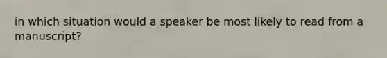 in which situation would a speaker be most likely to read from a manuscript?