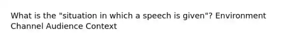 What is the "situation in which a speech is given"? Environment Channel Audience Context