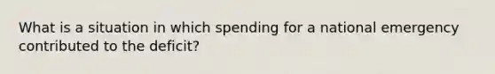 What is a situation in which spending for a national emergency contributed to the deficit?